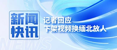 记者回应下架视频换缅北放人公众号封面首图