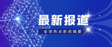 最新报道全球热点新闻摘要